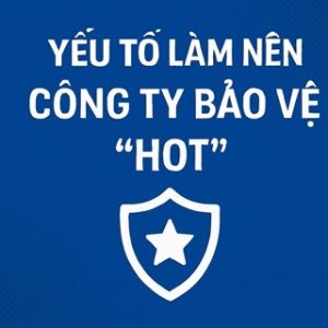 Những yếu tố làm nên một công ty bảo vệ “hot” trên thị trường